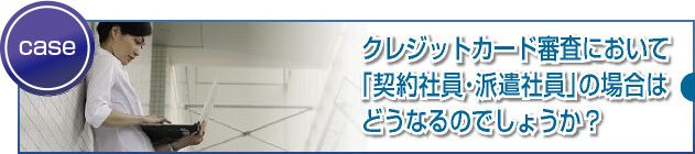 派遣契約や契約社員ですが審査に支障はありますか？ 