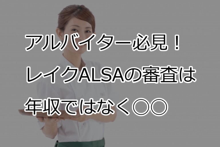 レイクalsaはアルバイト年収でも通過できる 審査は年収より すごいカード